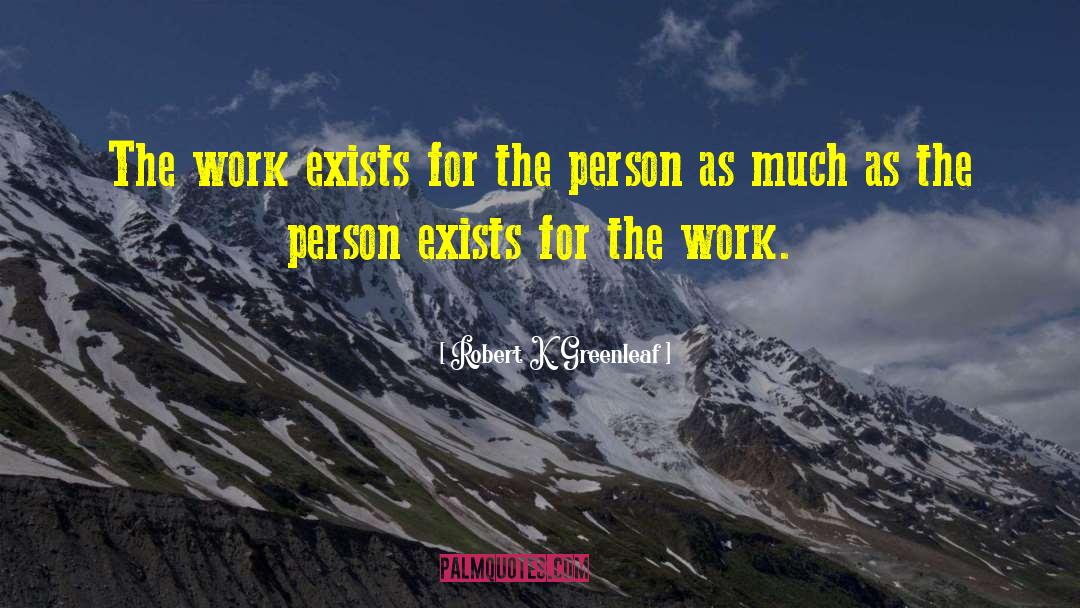 Robert K. Greenleaf Quotes: The work exists for the