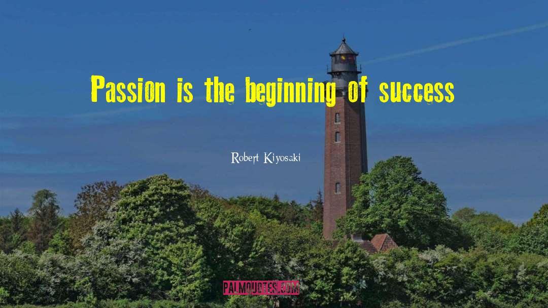 Robert Kiyosaki Quotes: Passion is the beginning of