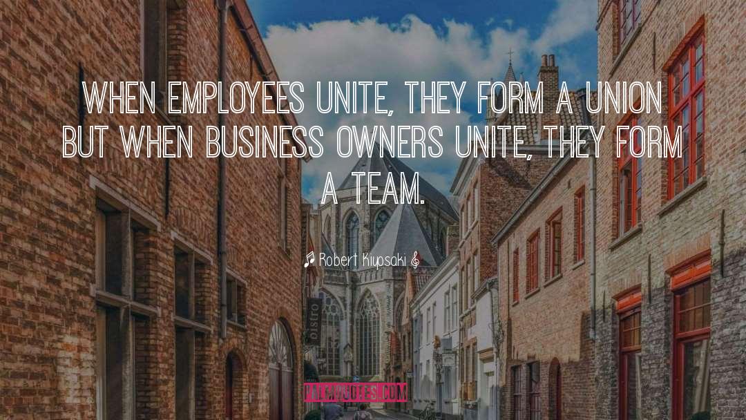 Robert Kiyosaki Quotes: When employees unite, they form