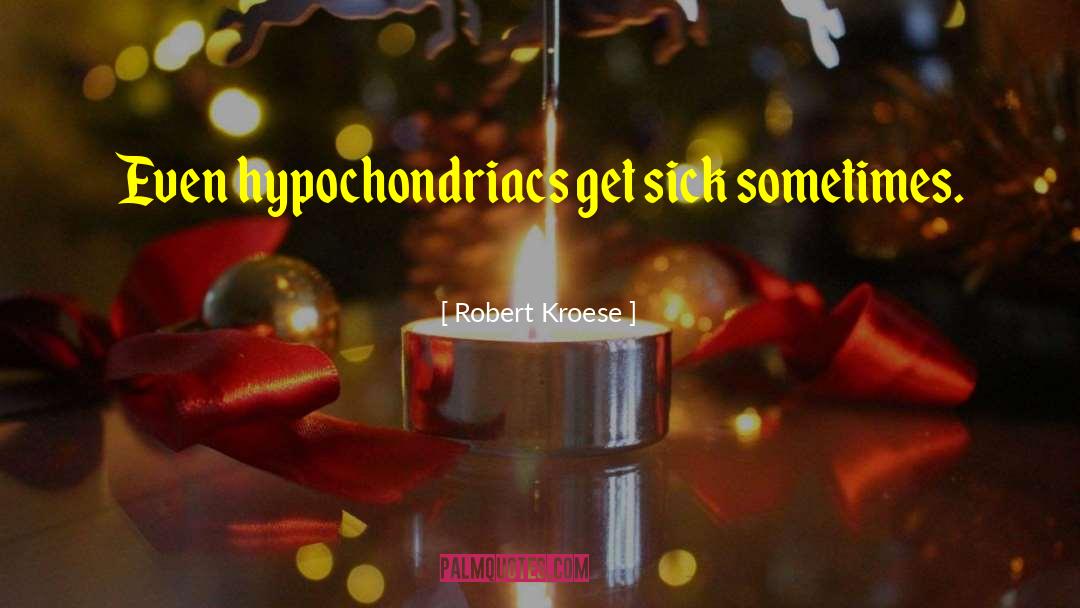 Robert Kroese Quotes: Even hypochondriacs get sick sometimes.