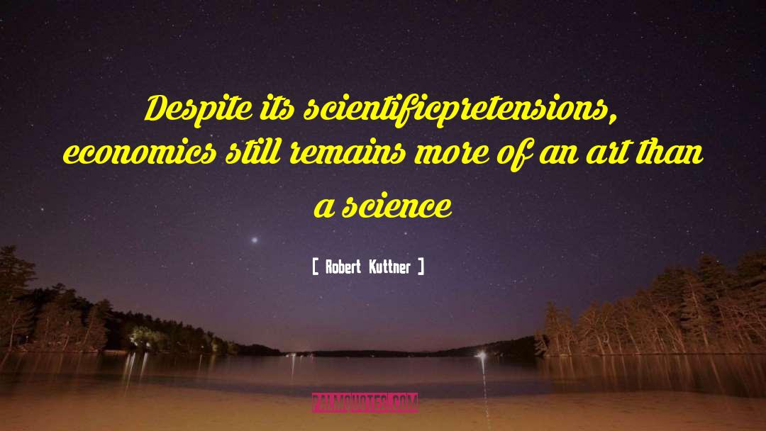 Robert Kuttner Quotes: Despite its scientific<br>pretensions, economics still