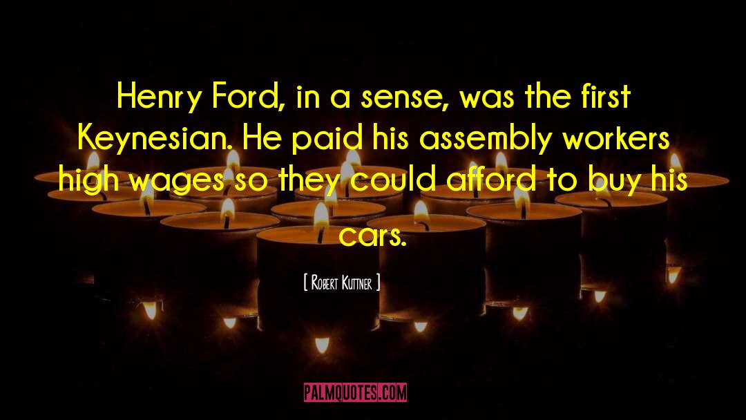 Robert Kuttner Quotes: Henry Ford, in a sense,