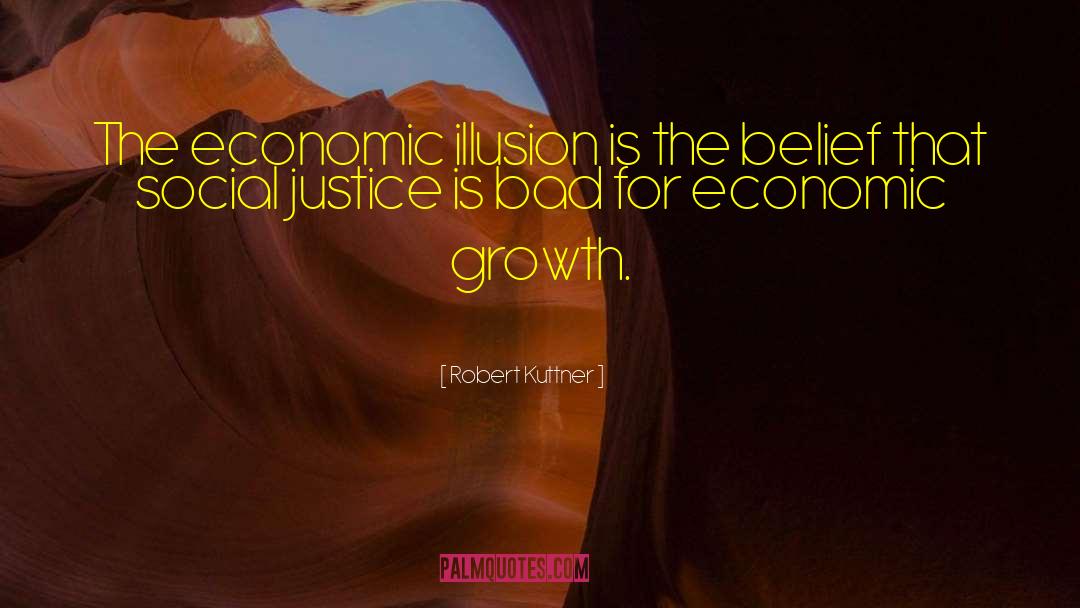 Robert Kuttner Quotes: The economic illusion is the