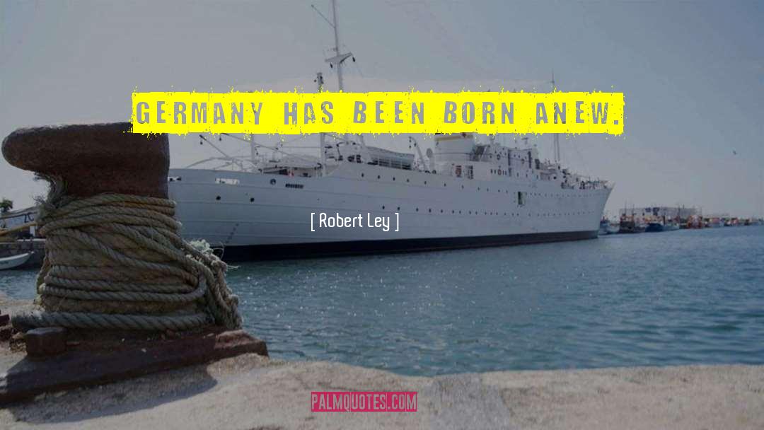 Robert Ley Quotes: Germany has been born anew.