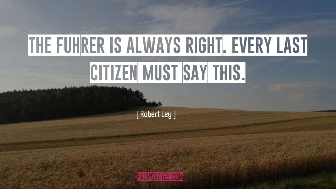 Robert Ley Quotes: The Fuhrer is always right.