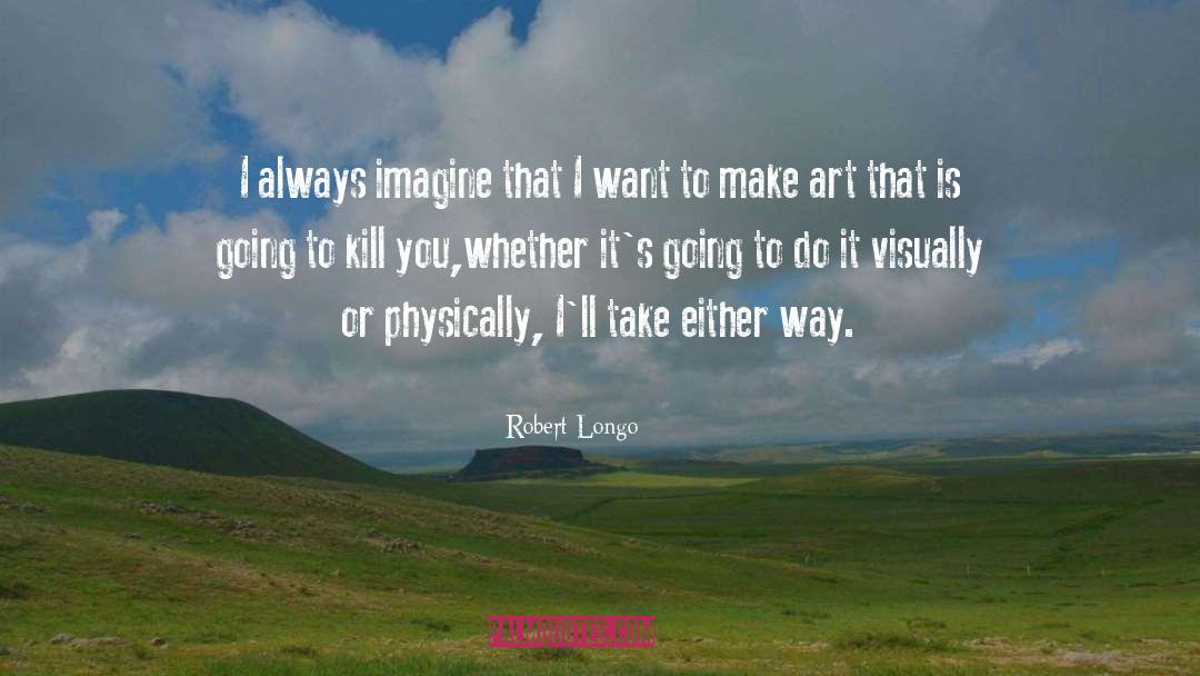 Robert Longo Quotes: I always imagine that I