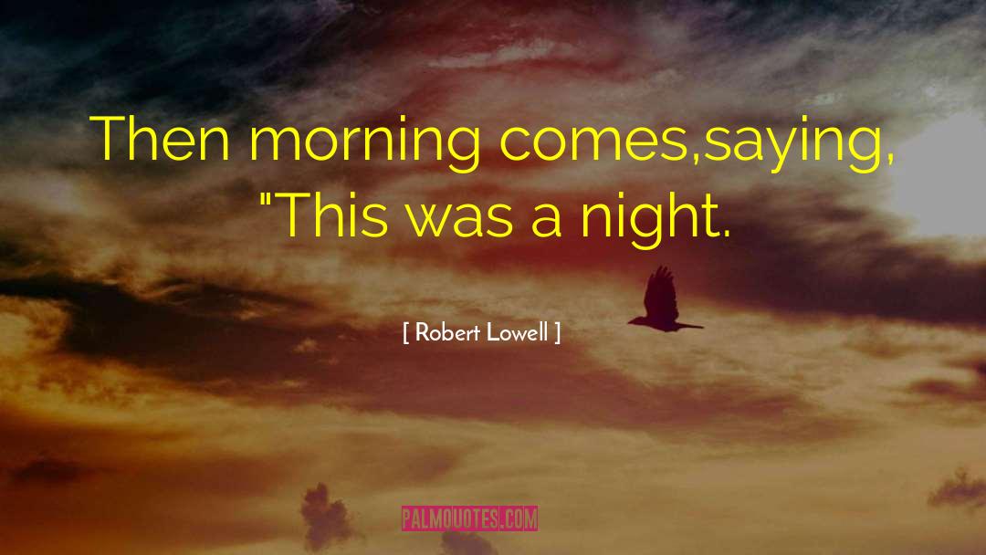 Robert Lowell Quotes: Then morning comes,<br />saying, 