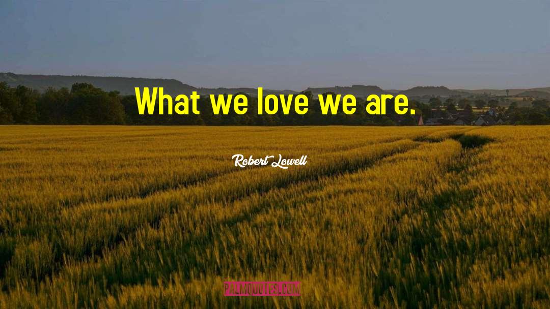 Robert Lowell Quotes: What we love we are.