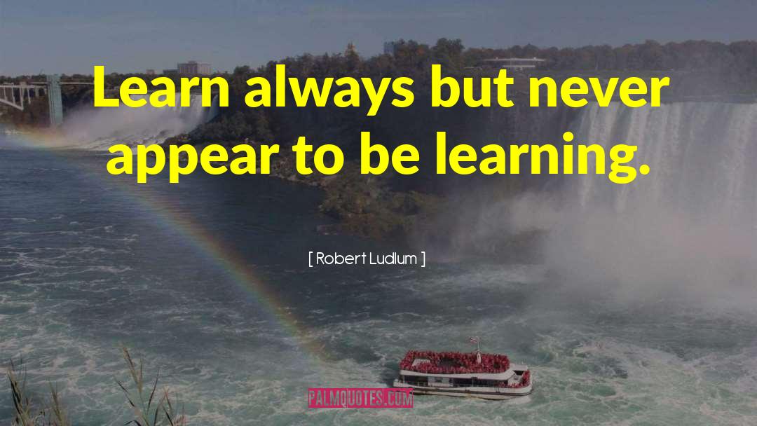 Robert Ludlum Quotes: Learn always but never appear