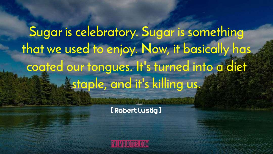 Robert Lustig Quotes: Sugar is celebratory. Sugar is
