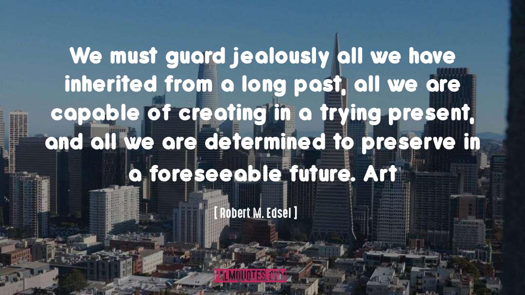 Robert M. Edsel Quotes: We must guard jealously all