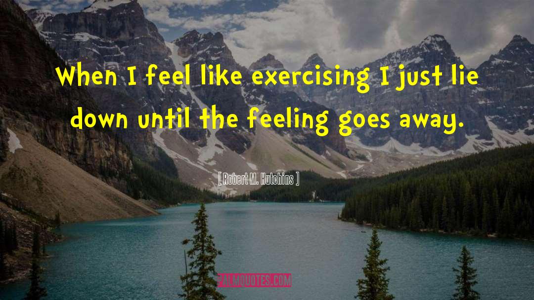 Robert M. Hutchins Quotes: When I feel like exercising