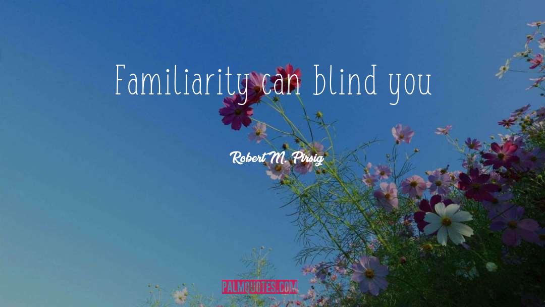 Robert M. Pirsig Quotes: Familiarity can blind you