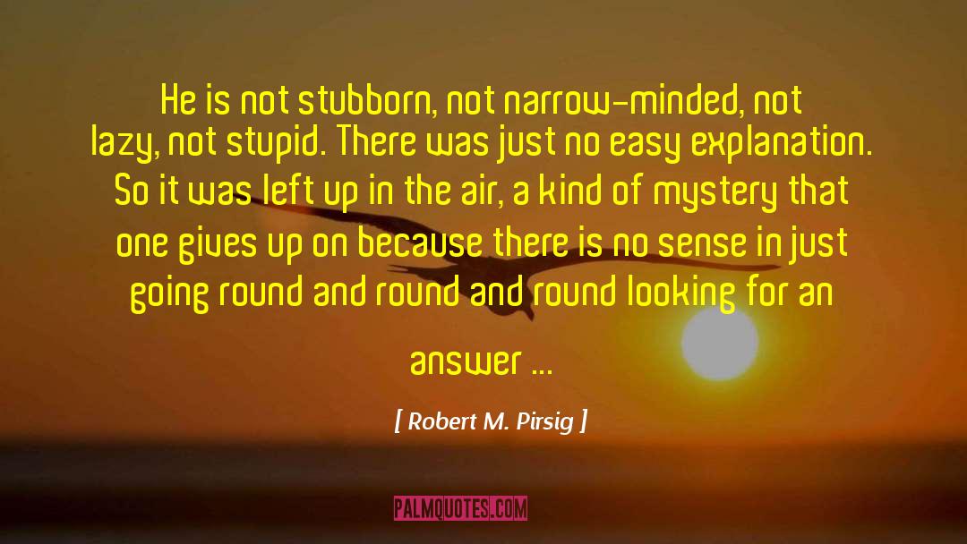 Robert M. Pirsig Quotes: He is not stubborn, not