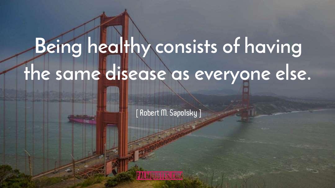 Robert M. Sapolsky Quotes: Being healthy consists of having