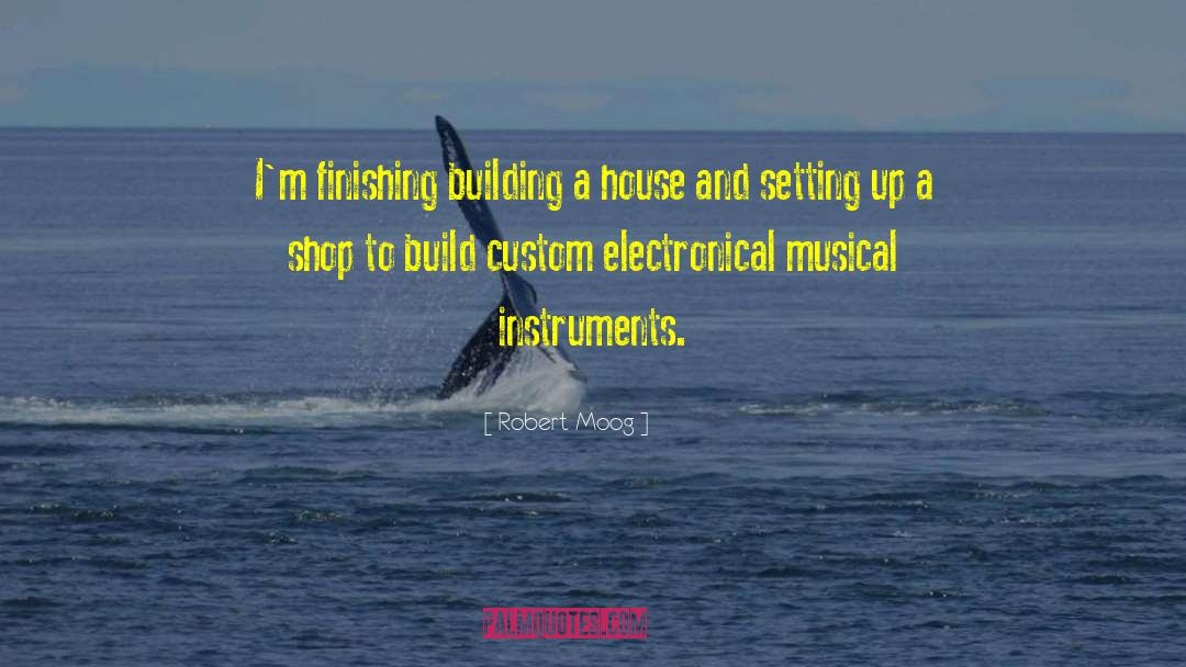 Robert Moog Quotes: I'm finishing building a house