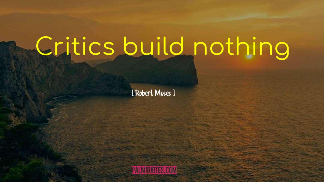 Robert Moses Quotes: Critics build nothing