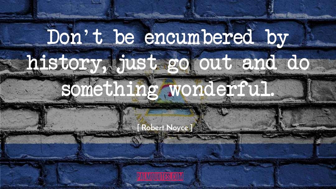 Robert Noyce Quotes: Don't be encumbered by history,