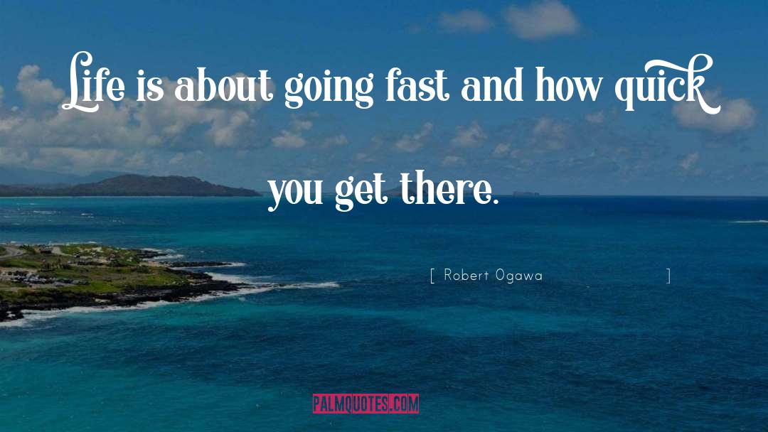 Robert Ogawa Quotes: Life is about going fast
