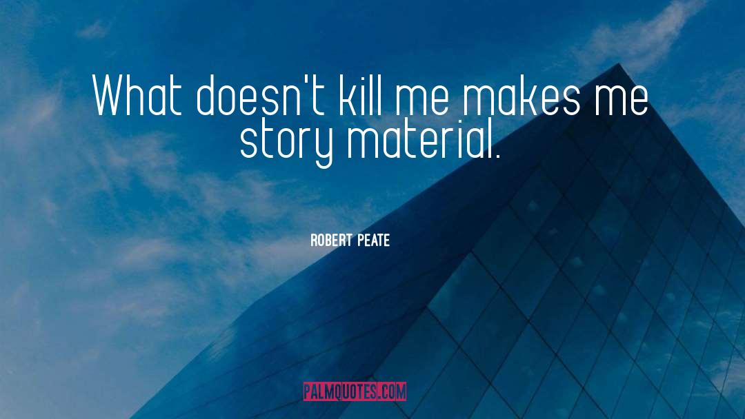 Robert Peate Quotes: What doesn't kill me makes
