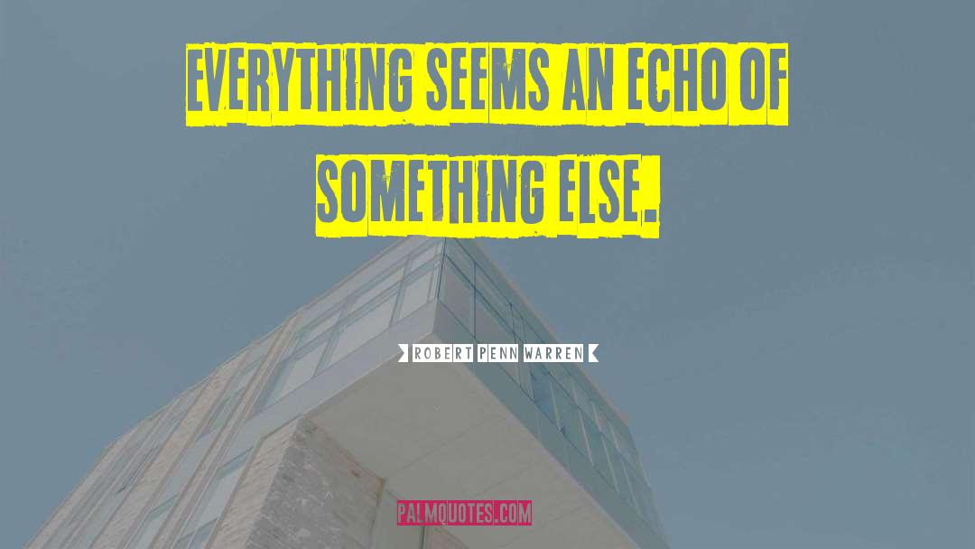 Robert Penn Warren Quotes: Everything seems an echo of