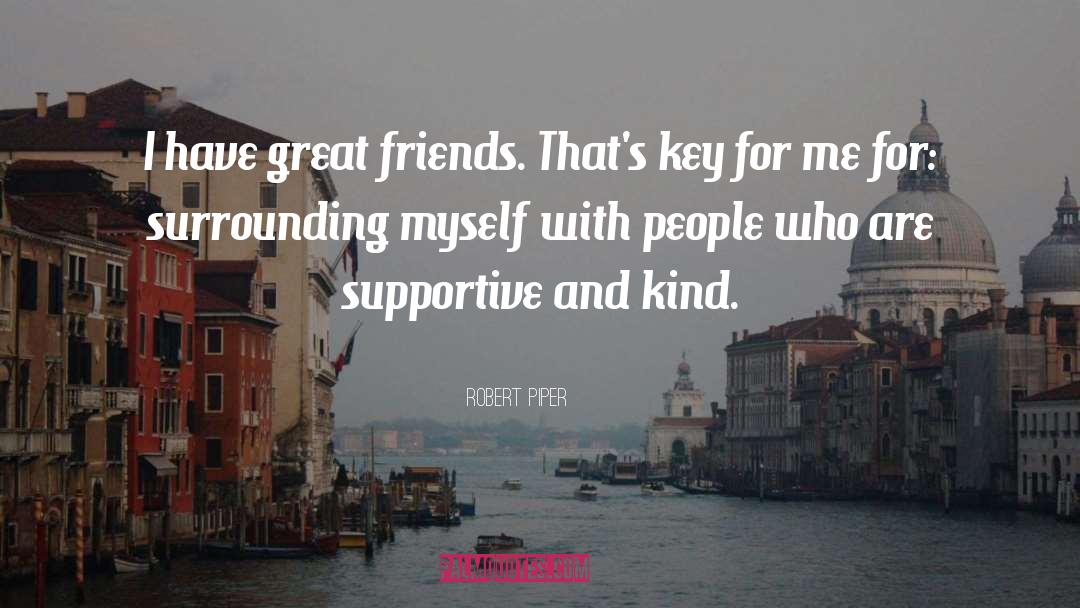 Robert Piper Quotes: I have great friends. That's