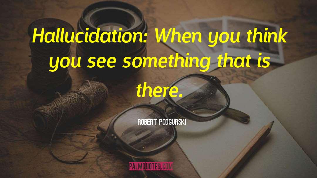 Robert Podgurski Quotes: Hallucidation: When you think you