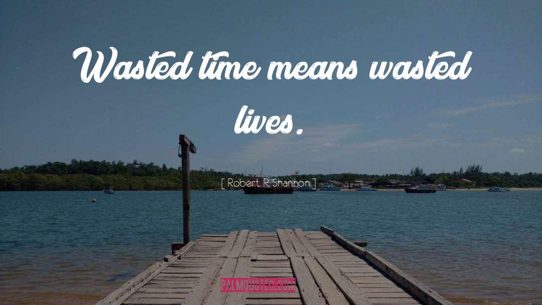 Robert R. Shannon Quotes: Wasted time means wasted lives.