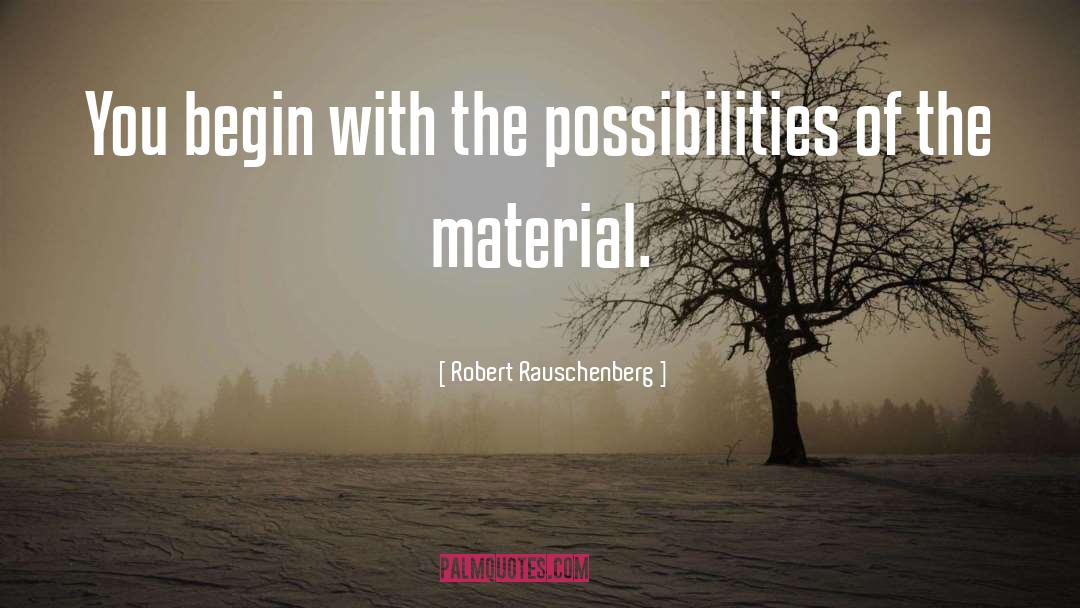 Robert Rauschenberg Quotes: You begin with the possibilities