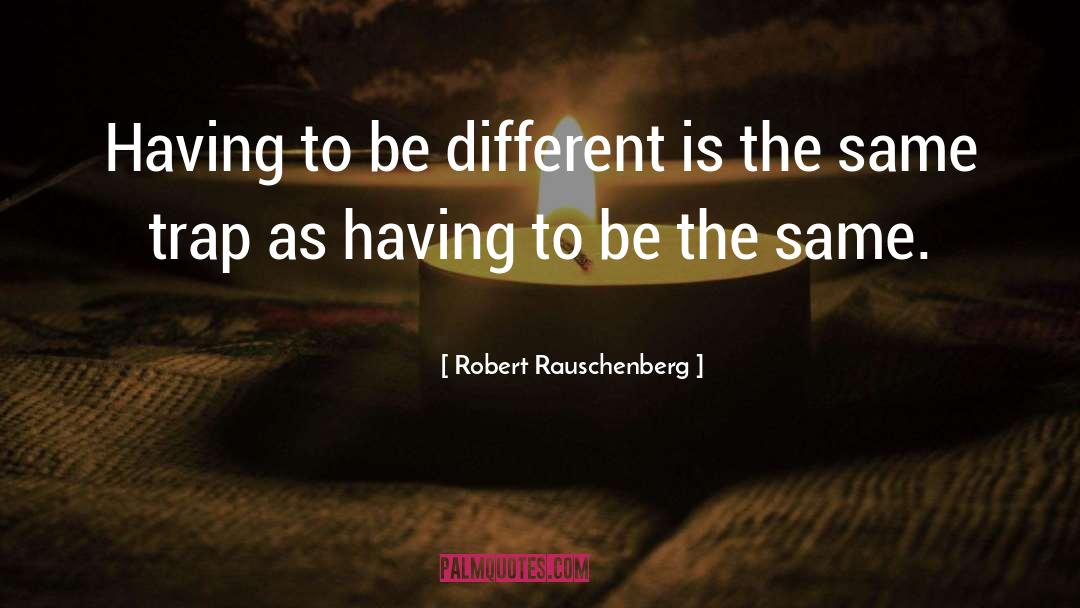 Robert Rauschenberg Quotes: Having to be different is