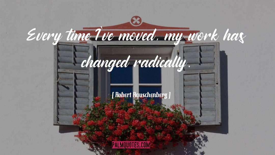 Robert Rauschenberg Quotes: Every time I've moved, my