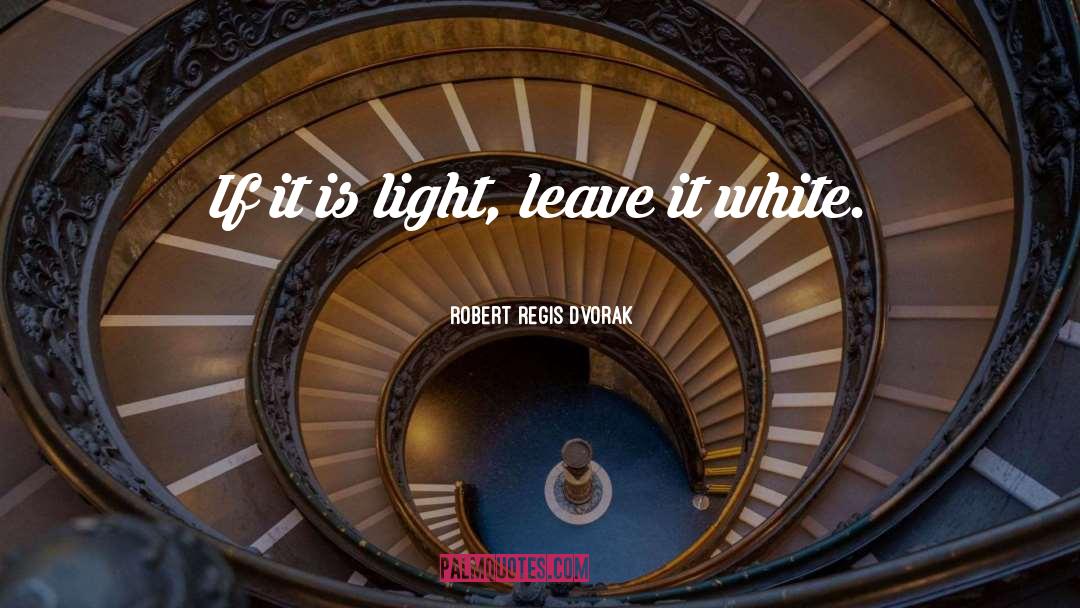 Robert Regis Dvorak Quotes: If it is light, leave