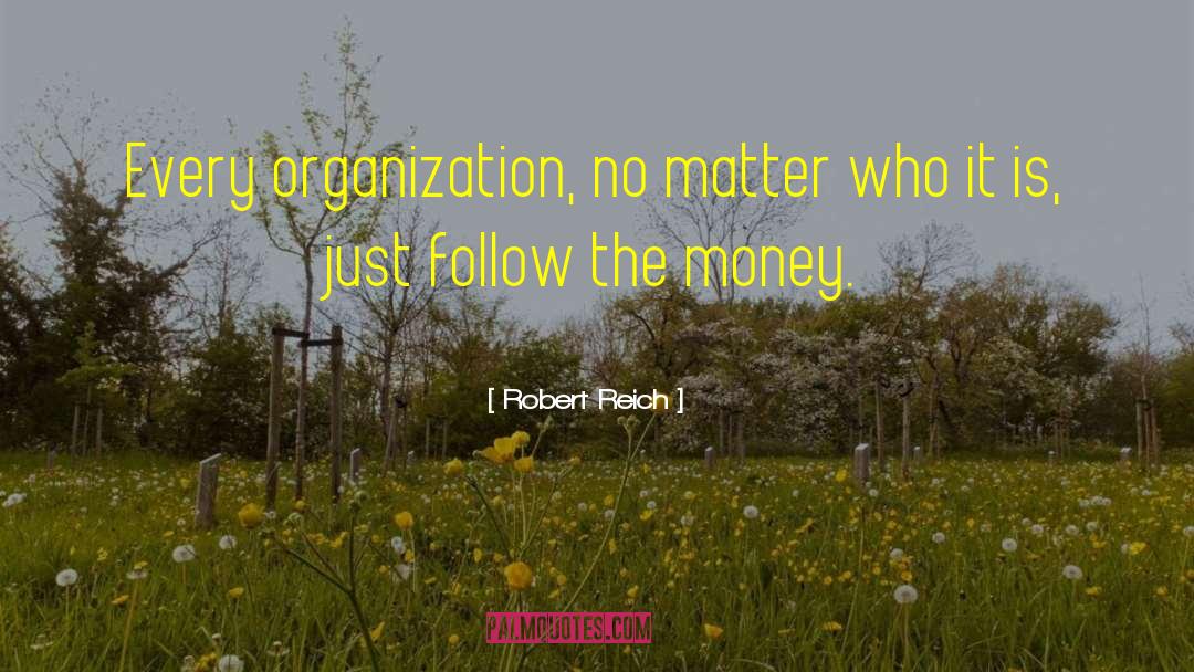 Robert Reich Quotes: Every organization, no matter who