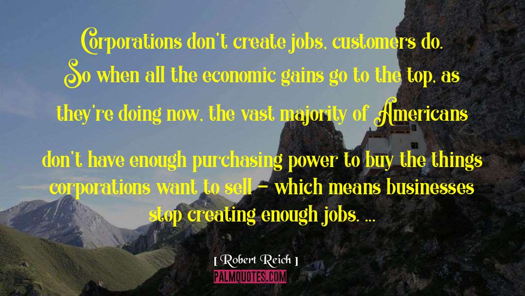 Robert Reich Quotes: Corporations don't create jobs, customers