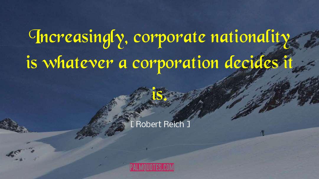Robert Reich Quotes: Increasingly, corporate nationality is whatever