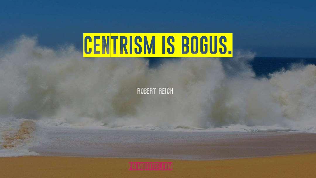 Robert Reich Quotes: Centrism is bogus.