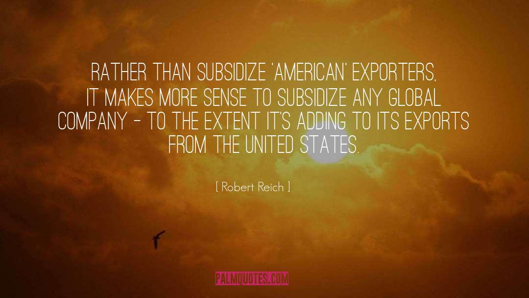 Robert Reich Quotes: Rather than subsidize 'American' exporters,