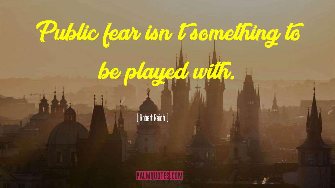 Robert Reich Quotes: Public fear isn't something to