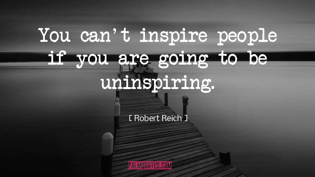 Robert Reich Quotes: You can't inspire people if