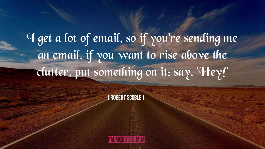 Robert Scoble Quotes: I get a lot of