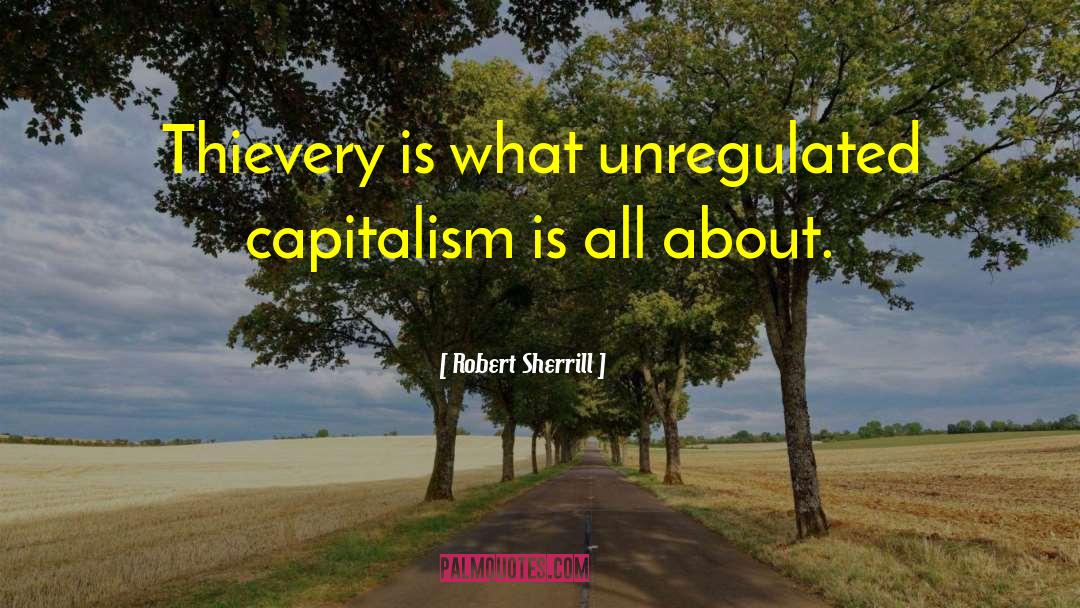 Robert Sherrill Quotes: Thievery is what unregulated capitalism