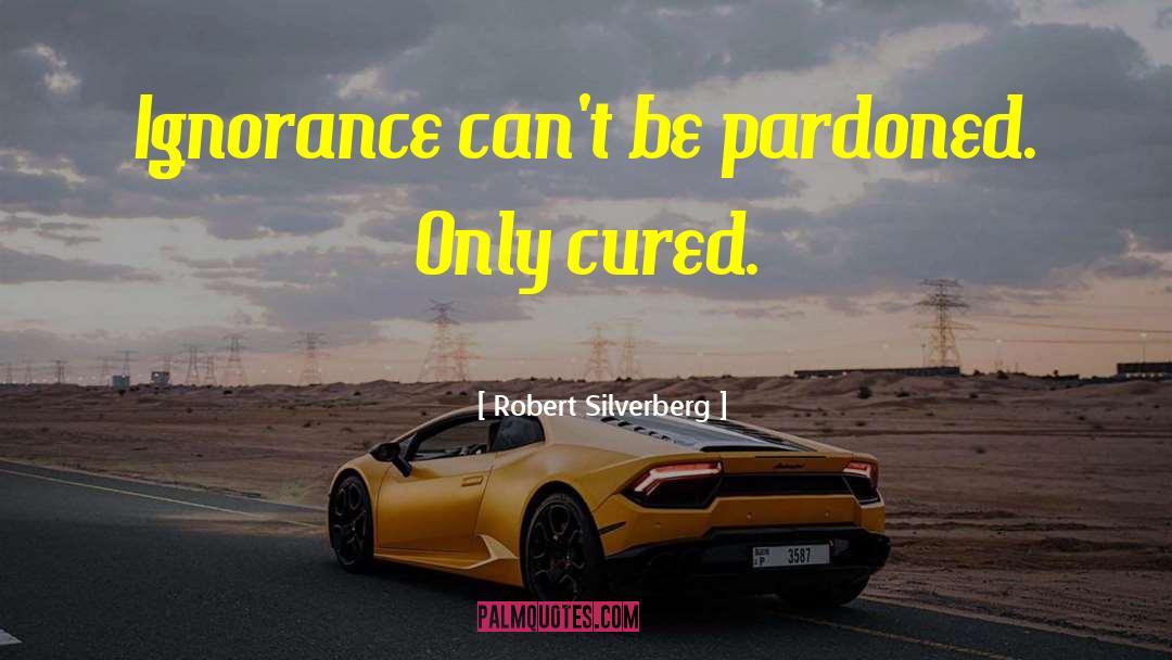 Robert Silverberg Quotes: Ignorance can't be pardoned. Only