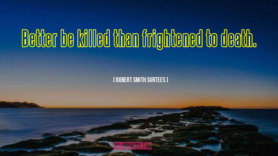 Robert Smith Surtees Quotes: Better be killed than frightened