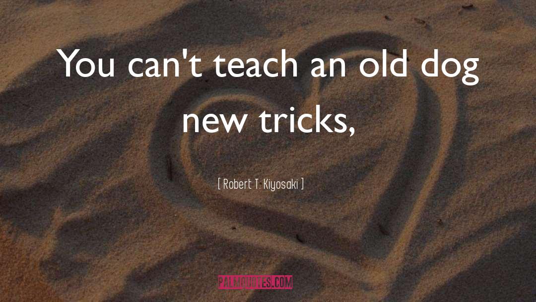 Robert T. Kiyosaki Quotes: You can't teach an old