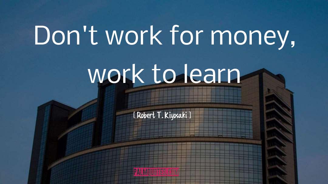 Robert T. Kiyosaki Quotes: Don't work for money, work