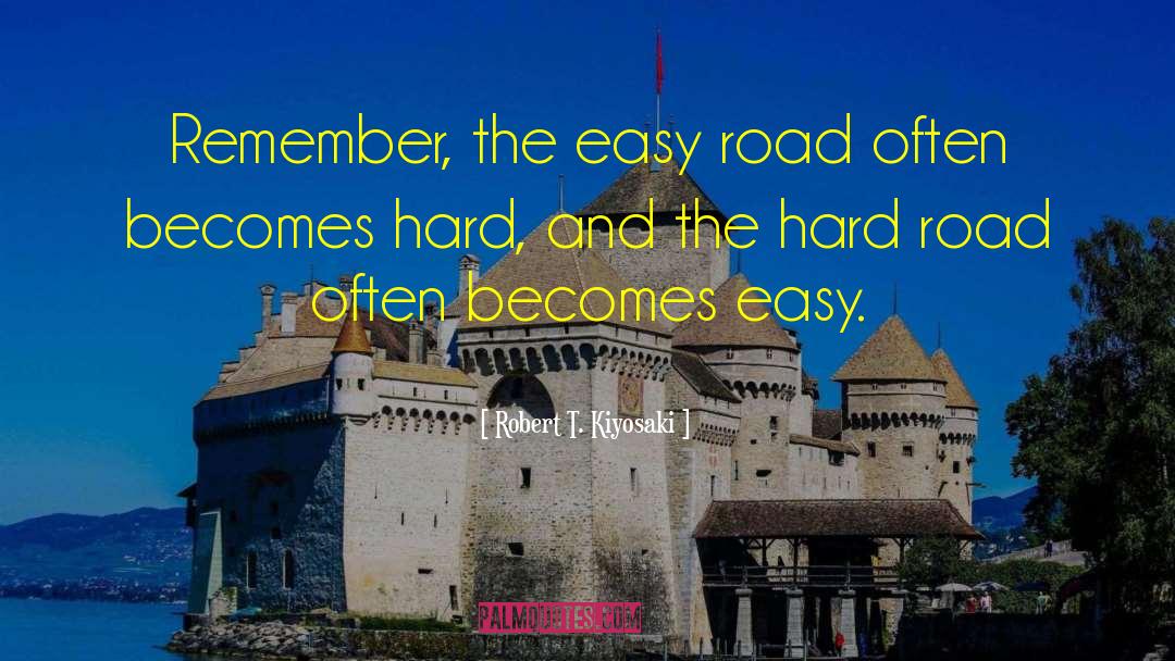 Robert T. Kiyosaki Quotes: Remember, the easy road often