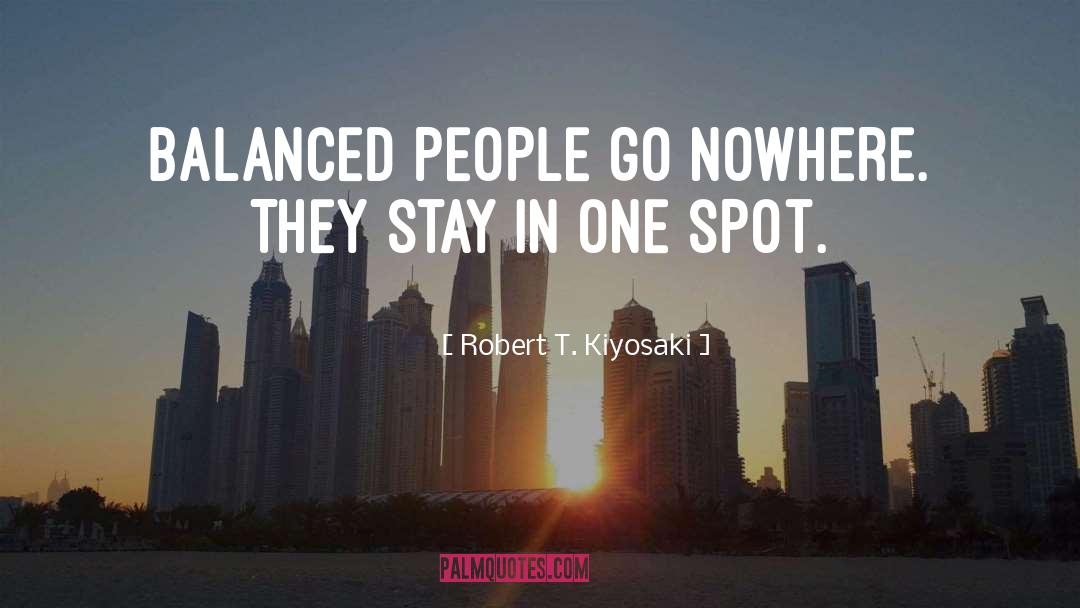 Robert T. Kiyosaki Quotes: Balanced people go nowhere. They