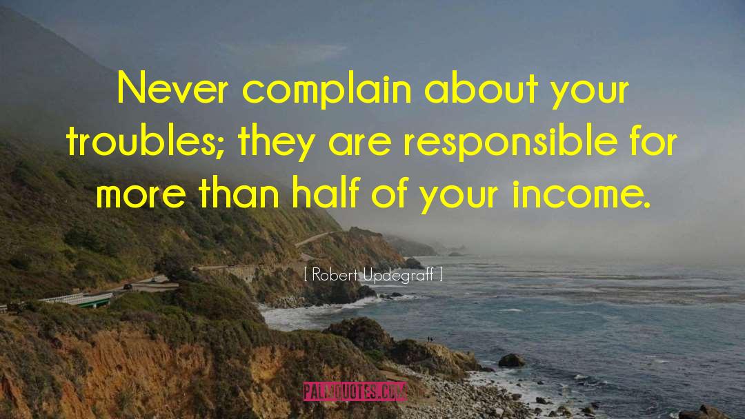 Robert Updegraff Quotes: Never complain about your troubles;