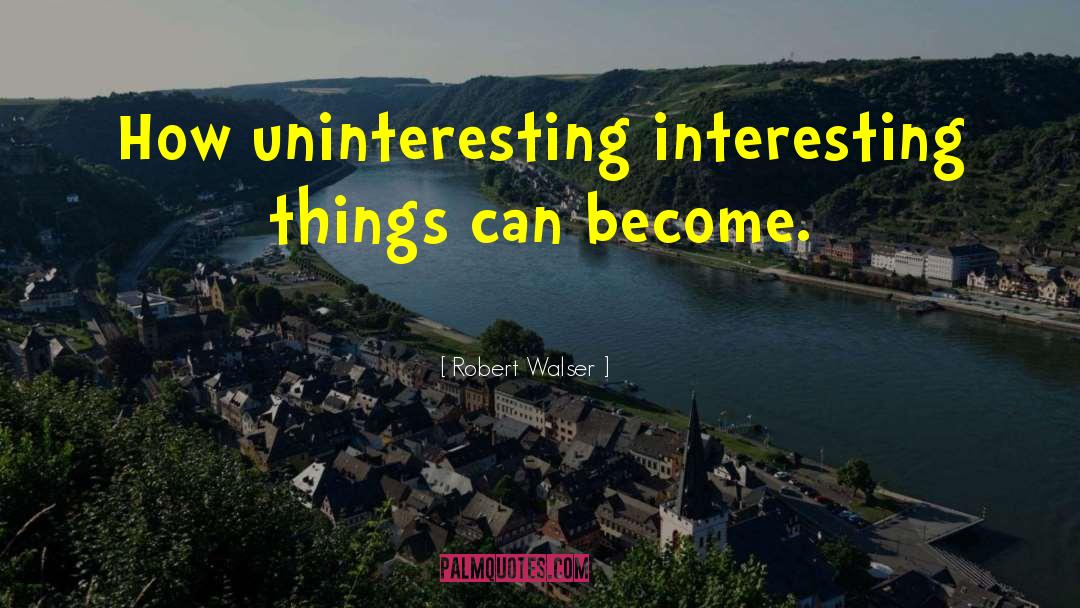 Robert Walser Quotes: How uninteresting interesting things can