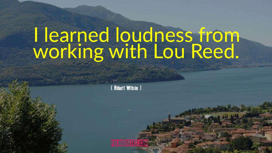 Robert Wilson Quotes: I learned loudness from working